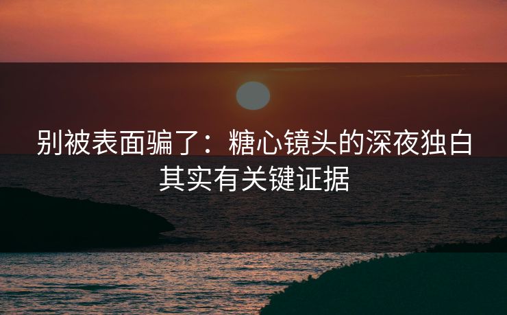 别被表面骗了：糖心镜头的深夜独白其实有关键证据