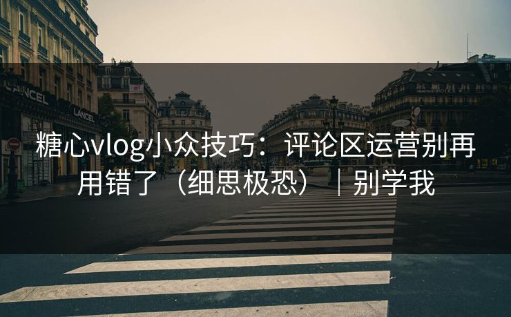 糖心vlog小众技巧：评论区运营别再用错了（细思极恐）｜别学我