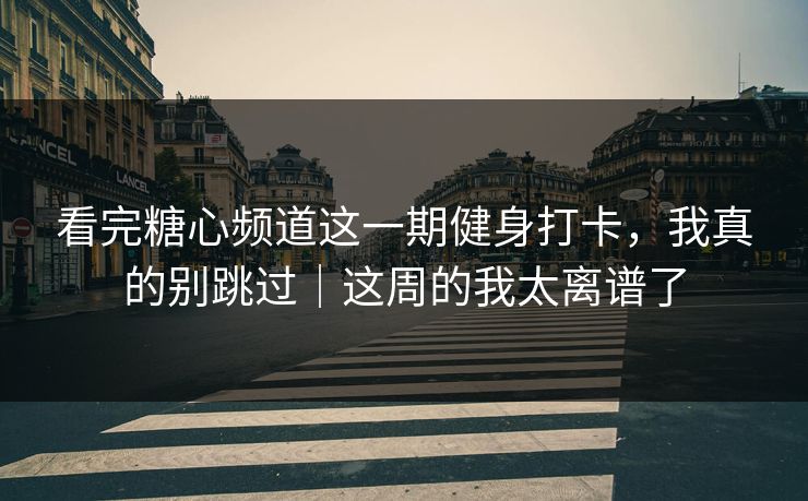 看完糖心频道这一期健身打卡，我真的别跳过｜这周的我太离谱了