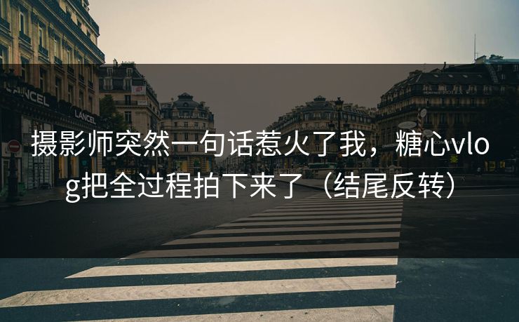 摄影师突然一句话惹火了我，糖心vlog把全过程拍下来了（结尾反转）