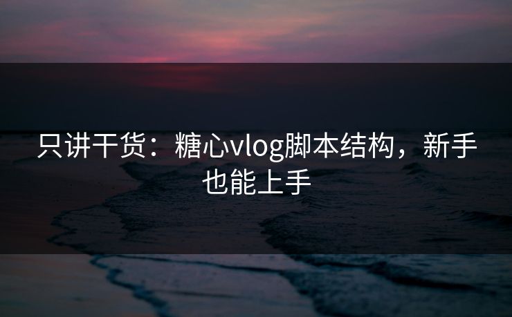 只讲干货：糖心vlog脚本结构，新手也能上手