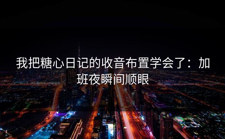 我把糖心日记的收音布置学会了：加班夜瞬间顺眼