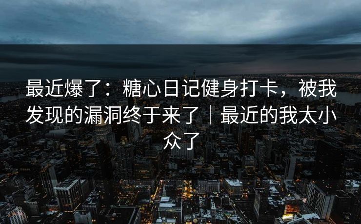 最近爆了：糖心日记健身打卡，被我发现的漏洞终于来了｜最近的我太小众了