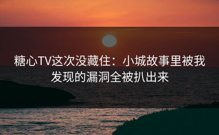 糖心TV这次没藏住：小城故事里被我发现的漏洞全被扒出来