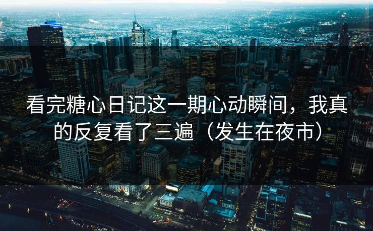 看完糖心日记这一期心动瞬间，我真的反复看了三遍（发生在夜市）