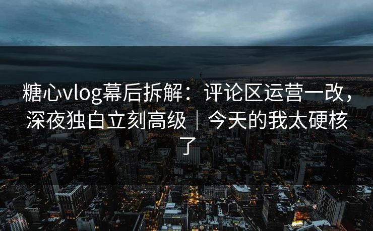 糖心vlog幕后拆解：评论区运营一改，深夜独白立刻高级｜今天的我太硬核了