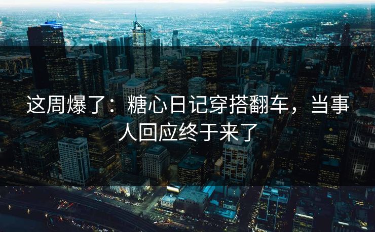 这周爆了：糖心日记穿搭翻车，当事人回应终于来了