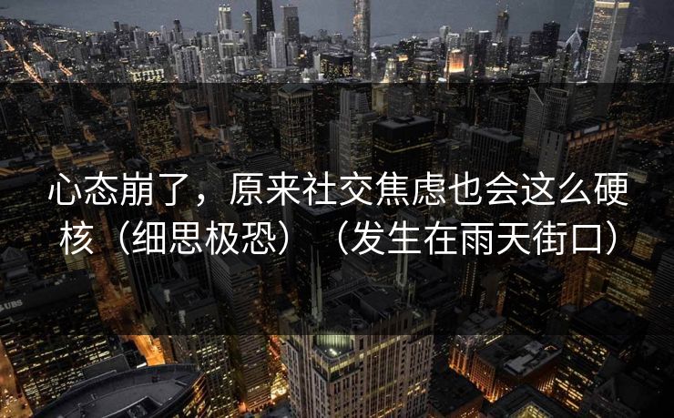 心态崩了，原来社交焦虑也会这么硬核（细思极恐）（发生在雨天街口）