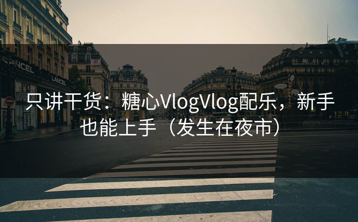 只讲干货：糖心VlogVlog配乐，新手也能上手（发生在夜市）