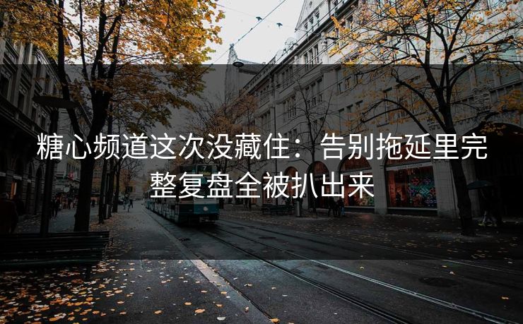 糖心频道这次没藏住：告别拖延里完整复盘全被扒出来