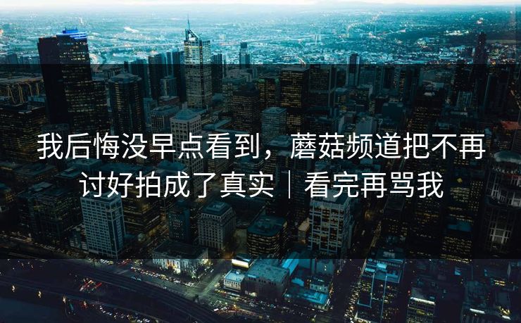 我后悔没早点看到，蘑菇频道把不再讨好拍成了真实｜看完再骂我