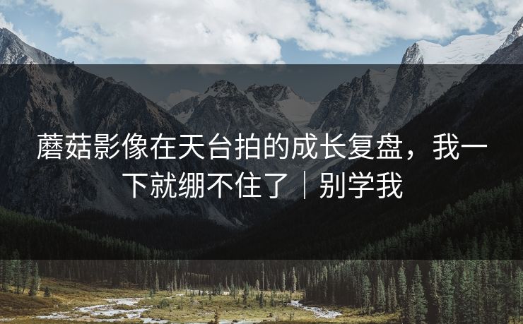 蘑菇影像在天台拍的成长复盘，我一下就绷不住了｜别学我