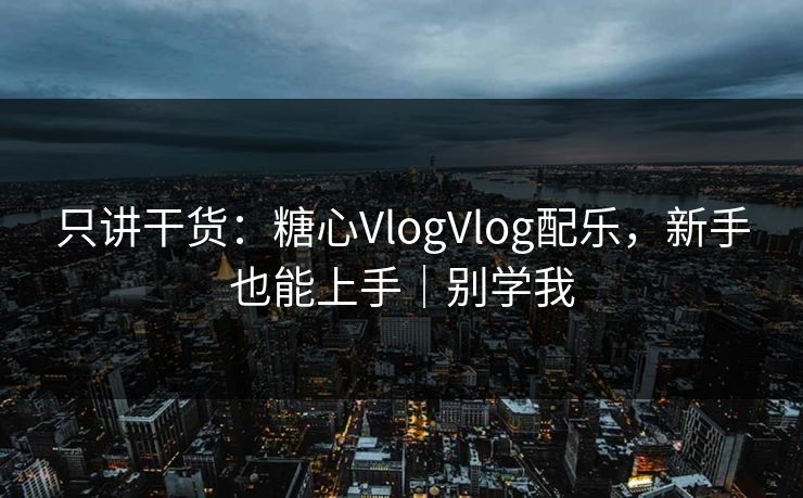 只讲干货：糖心VlogVlog配乐，新手也能上手｜别学我
