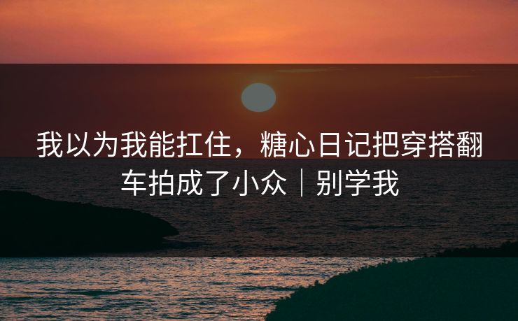 我以为我能扛住，糖心日记把穿搭翻车拍成了小众｜别学我
