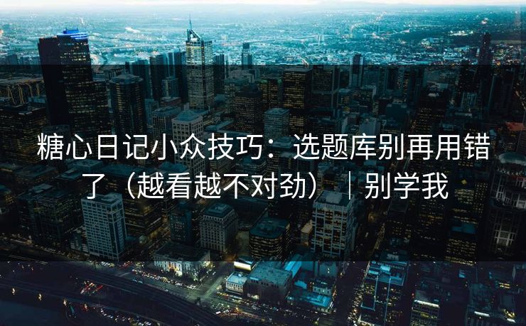 糖心日记小众技巧：选题库别再用错了（越看越不对劲）｜别学我