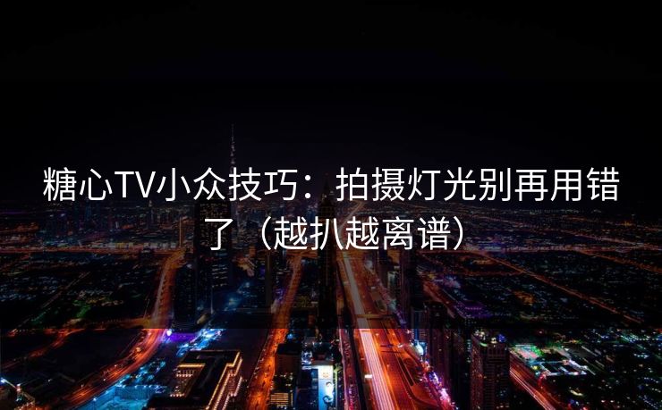糖心TV小众技巧：拍摄灯光别再用错了（越扒越离谱）
