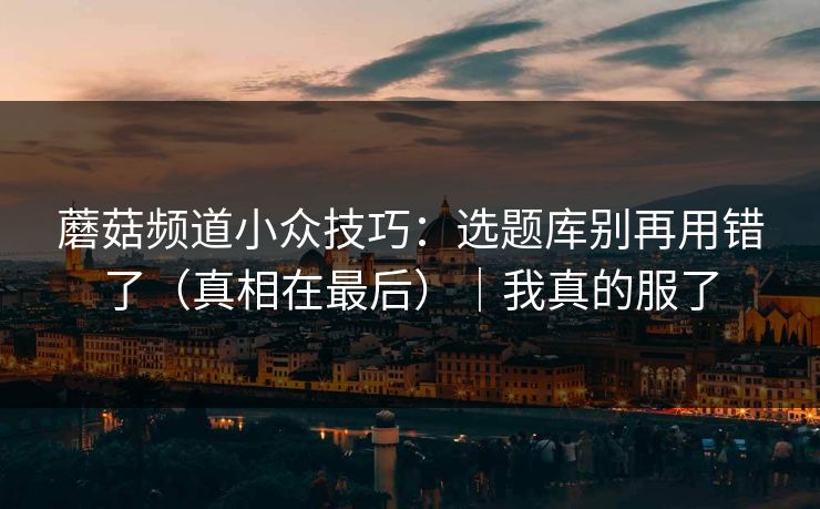 蘑菇频道小众技巧：选题库别再用错了（真相在最后）｜我真的服了