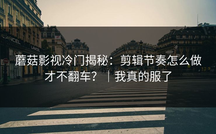 蘑菇影视冷门揭秘：剪辑节奏怎么做才不翻车？｜我真的服了