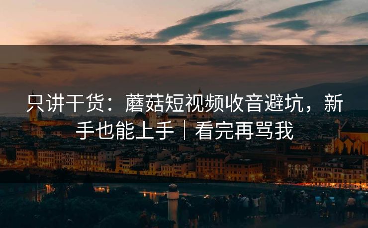 只讲干货：蘑菇短视频收音避坑，新手也能上手｜看完再骂我