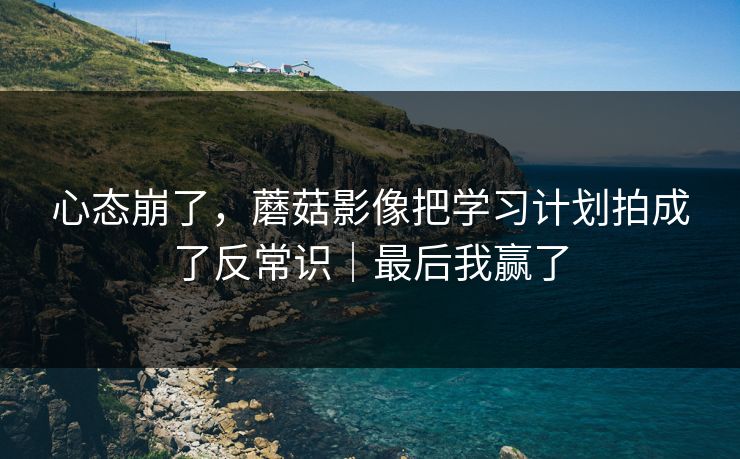 心态崩了，蘑菇影像把学习计划拍成了反常识｜最后我赢了