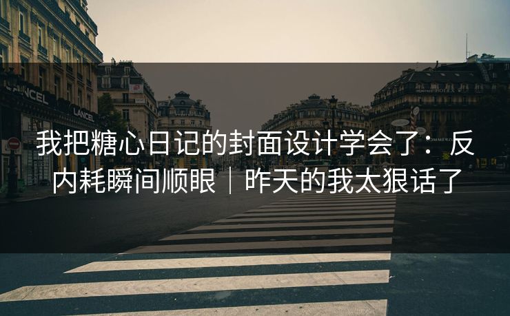我把糖心日记的封面设计学会了：反内耗瞬间顺眼｜昨天的我太狠话了