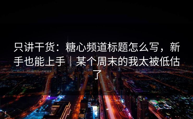只讲干货：糖心频道标题怎么写，新手也能上手｜某个周末的我太被低估了