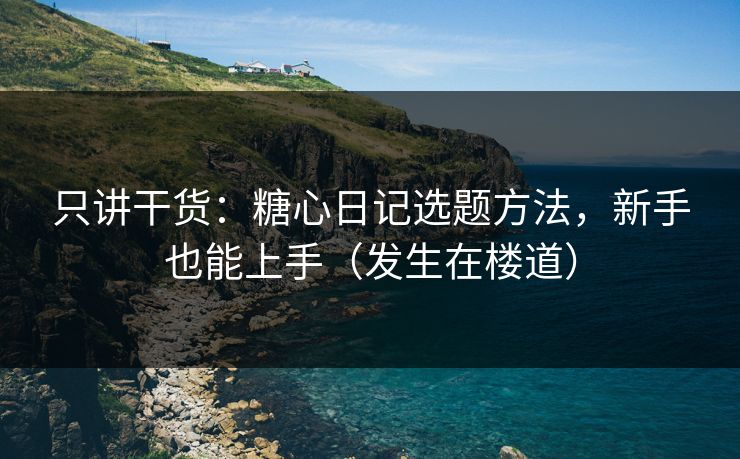 只讲干货：糖心日记选题方法，新手也能上手（发生在楼道）