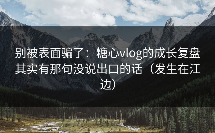 别被表面骗了：糖心vlog的成长复盘其实有那句没说出口的话（发生在江边）
