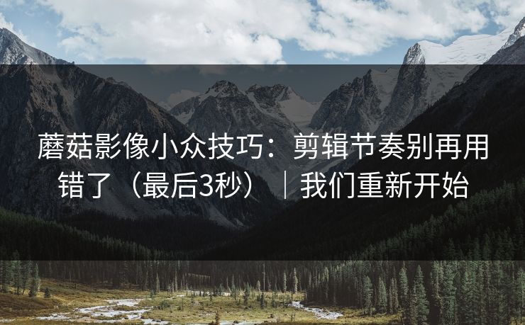蘑菇影像小众技巧：剪辑节奏别再用错了（最后3秒）｜我们重新开始