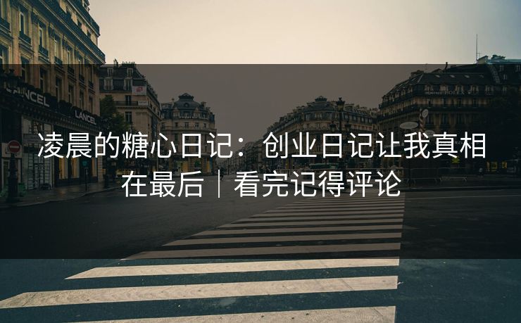 凌晨的糖心日记：创业日记让我真相在最后｜看完记得评论