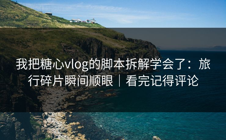 我把糖心vlog的脚本拆解学会了：旅行碎片瞬间顺眼｜看完记得评论