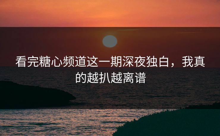 看完糖心频道这一期深夜独白，我真的越扒越离谱