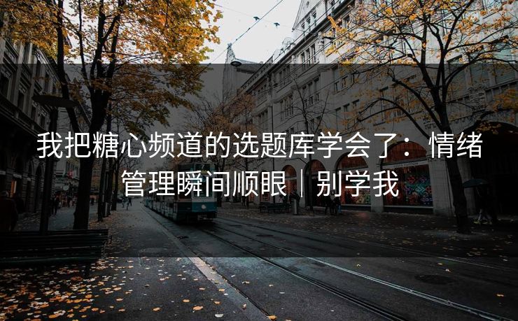 我把糖心频道的选题库学会了：情绪管理瞬间顺眼｜别学我