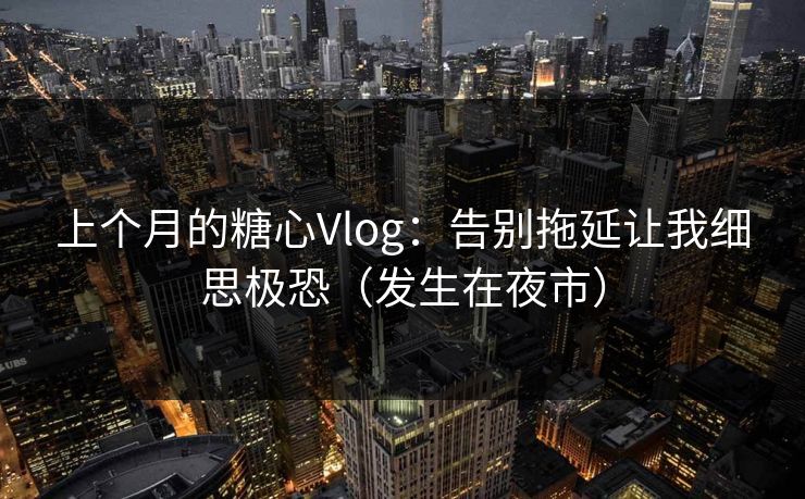 上个月的糖心Vlog：告别拖延让我细思极恐（发生在夜市）