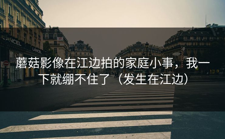 蘑菇影像在江边拍的家庭小事，我一下就绷不住了（发生在江边）