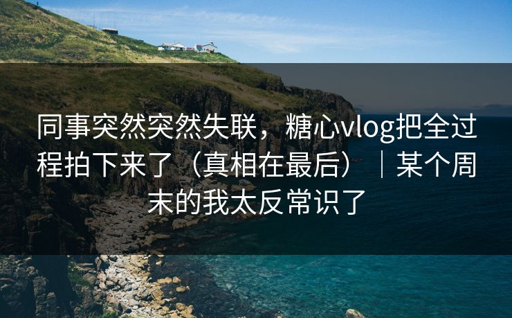 同事突然突然失联，糖心vlog把全过程拍下来了（真相在最后）｜某个周末的我太反常识了