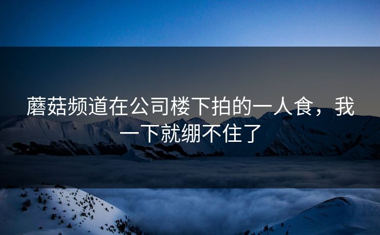 蘑菇频道在公司楼下拍的一人食，我一下就绷不住了