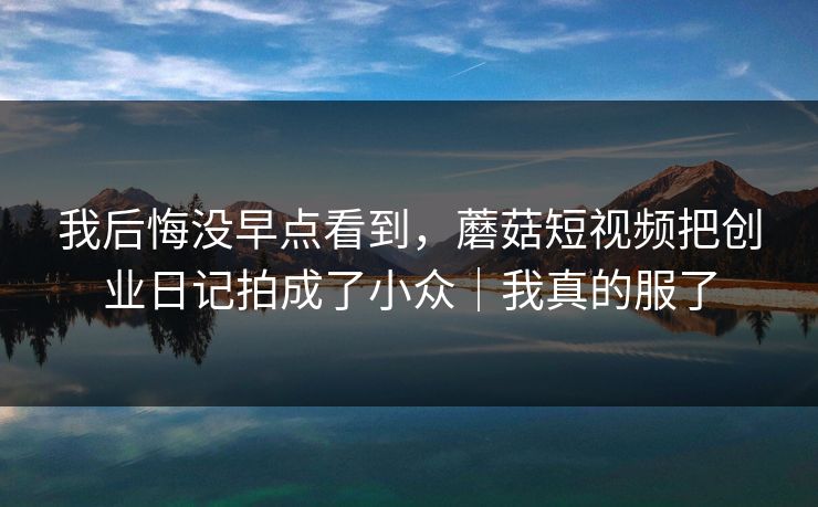 我后悔没早点看到，蘑菇短视频把创业日记拍成了小众｜我真的服了