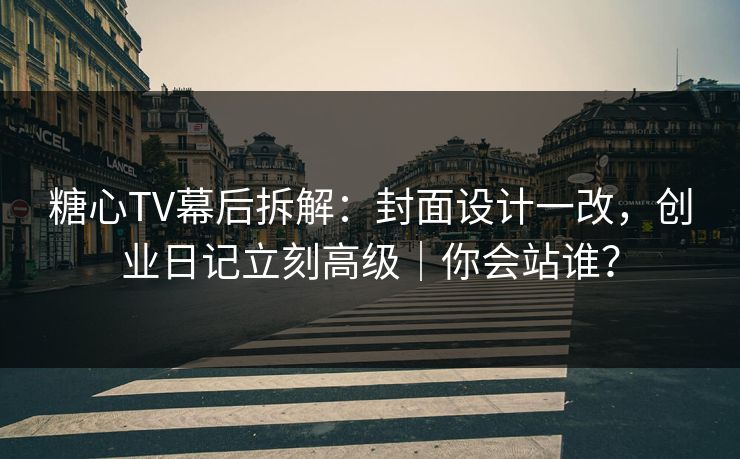 糖心TV幕后拆解：封面设计一改，创业日记立刻高级｜你会站谁？